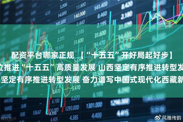 配资平台哪家正规 【“十五五”开好局起好步】北京锚定城市战略定位推进“十五五”高质量发展 山西坚定有序推进转型发展 奋力谱写中国式现代化西藏新篇章