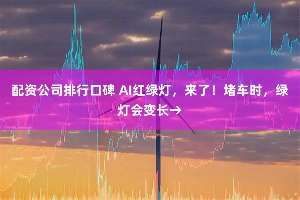 配资公司排行口碑 AI红绿灯，来了！堵车时，绿灯会变长→