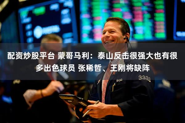 配资炒股平台 蒙哥马利：泰山反击很强大也有很多出色球员 张稀哲、王刚将缺阵
