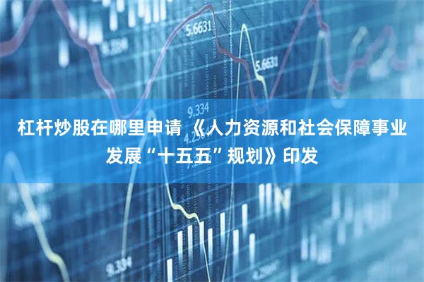 杠杆炒股在哪里申请 《人力资源和社会保障事业发展“十五五”规划》印发