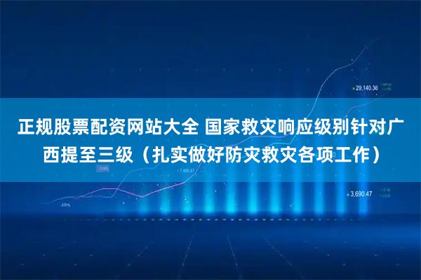 正规股票配资网站大全 国家救灾响应级别针对广西提至三级（扎实做好防灾救灾各项工作）