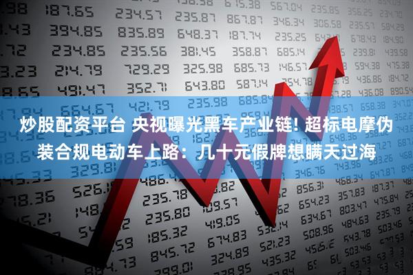 炒股配资平台 央视曝光黑车产业链! 超标电摩伪装合规电动车上路：几十元假牌想瞒天过海